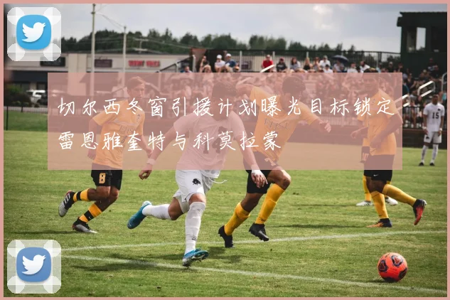切尔西冬窗引援计划曝光目标锁定雷恩雅奎特与科莫拉蒙