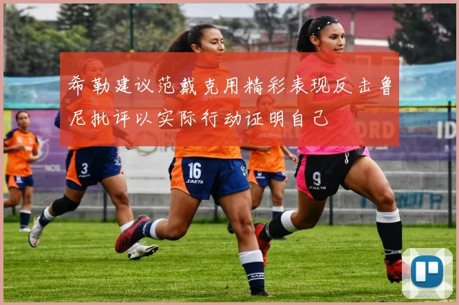 希勒建议范戴克用精彩表现反击鲁尼批评以实际行动证明自己