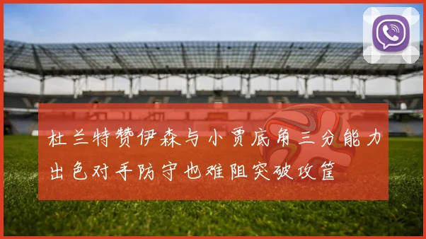 杜兰特赞伊森与小贾底角三分能力出色对手防守也难阻突破攻筐