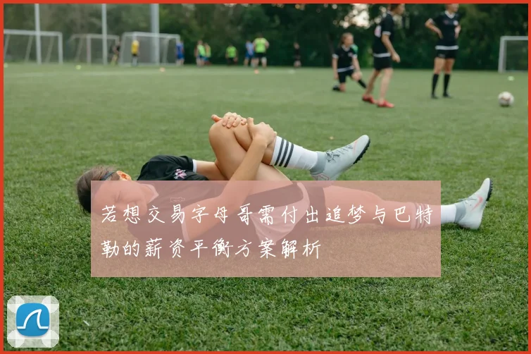 若想交易字母哥需付出追梦与巴特勒的薪资平衡方案解析