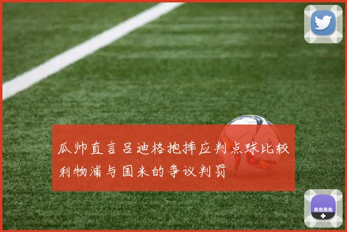 瓜帅直言吕迪格抱摔应判点球比较利物浦与国米的争议判罚