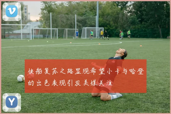 快船复苏之路显现希望小卡与哈登的出色表现引发美媒关注