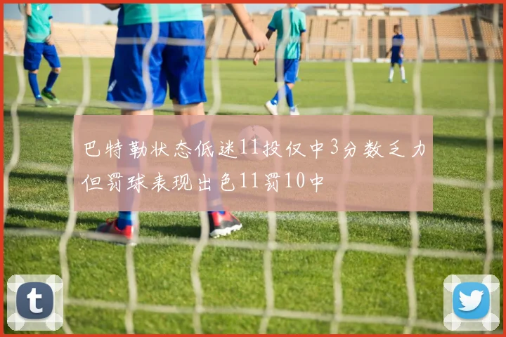 巴特勒状态低迷11投仅中3分数乏力但罚球表现出色11罚10中