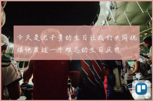今天是沈子贵的生日让我们共同祝福他度过一个难忘的生日庆典