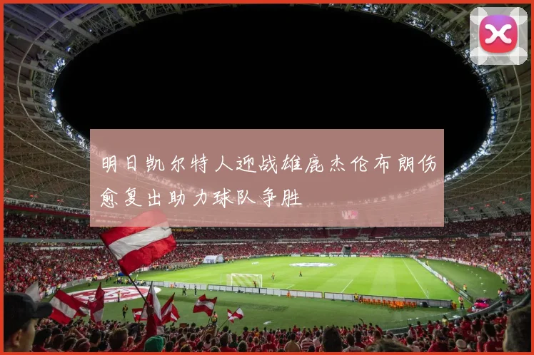 明日凯尔特人迎战雄鹿杰伦布朗伤愈复出助力球队争胜