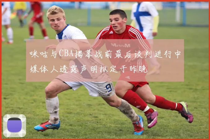 咪咕与CBA揭幕战前最后谈判进行中媒体人透露声明拟定于昨晚