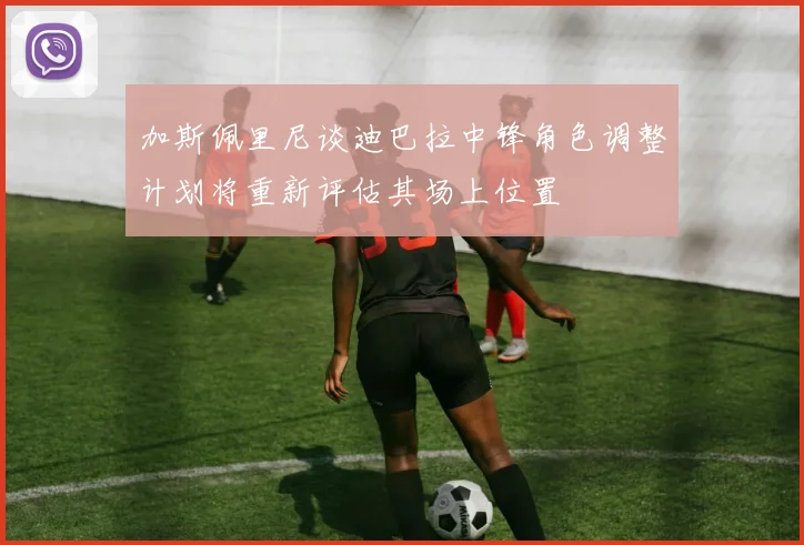 加斯佩里尼谈迪巴拉中锋角色调整计划将重新评估其场上位置
