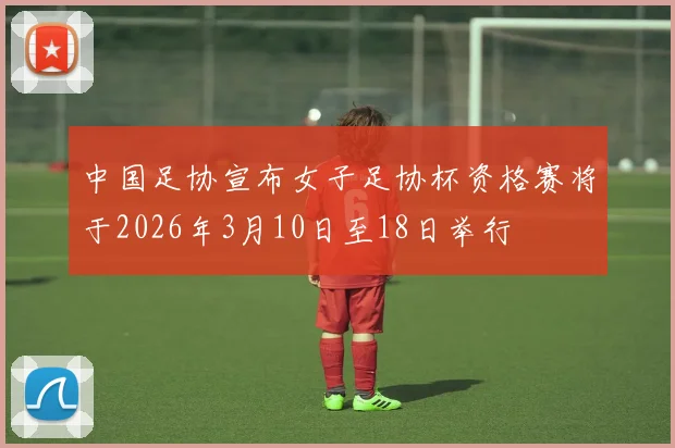 中国足协宣布女子足协杯资格赛将于2026年3月10日至18日举行