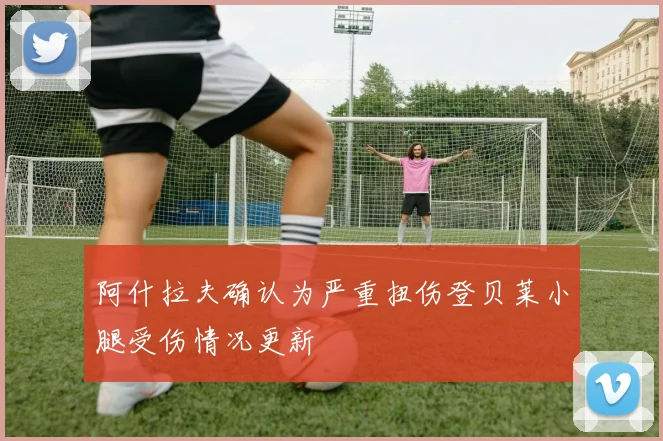 阿什拉夫确认为严重扭伤登贝莱小腿受伤情况更新