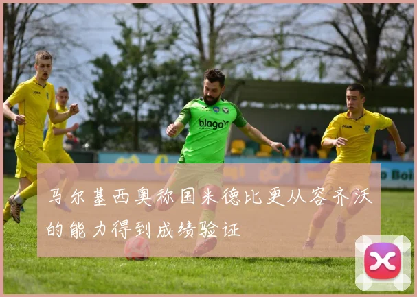 马尔基西奥称国米德比更从容齐沃的能力得到成绩验证