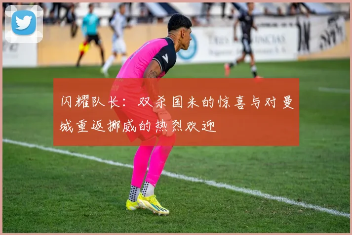 闪耀队长：双杀国米的惊喜与对曼城重返挪威的热烈欢迎