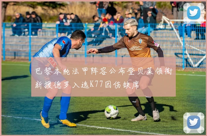 巴黎本轮法甲阵容公布登贝莱领衔新援德罗入选K77因伤缺席