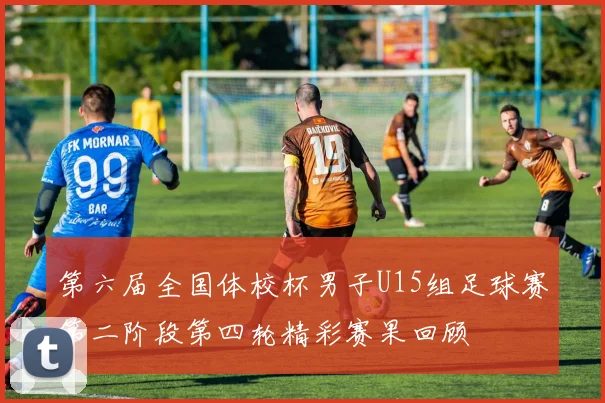 第六届全国体校杯男子U15组足球赛第二阶段第四轮精彩赛果回顾