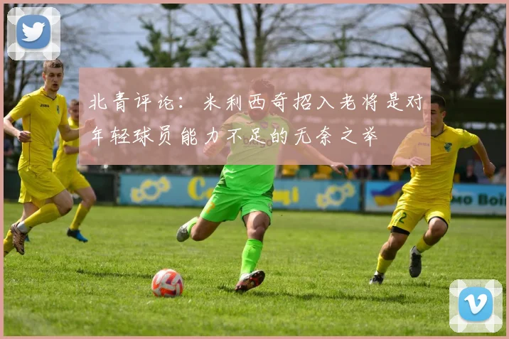 北青评论：米利西奇招入老将是对年轻球员能力不足的无奈之举