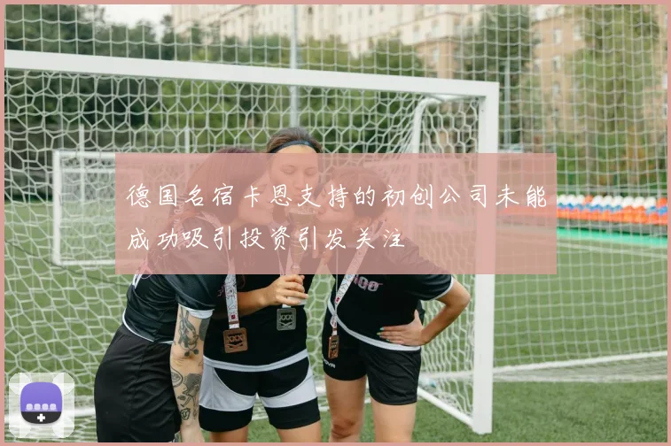 德国名宿卡恩支持的初创公司未能成功吸引投资引发关注