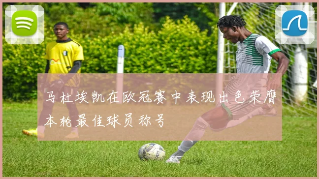 马杜埃凯在欧冠赛中表现出色荣膺本轮最佳球员称号