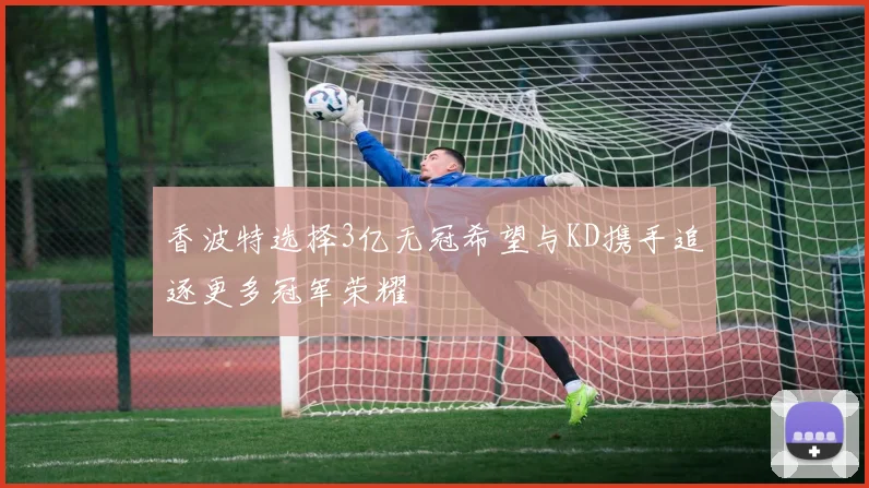 香波特选择3亿无冠希望与KD携手追逐更多冠军荣耀