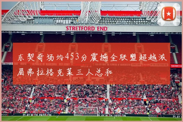 东契奇场均453分震撼全联盟超越浓眉弗拉格克莱三人总和