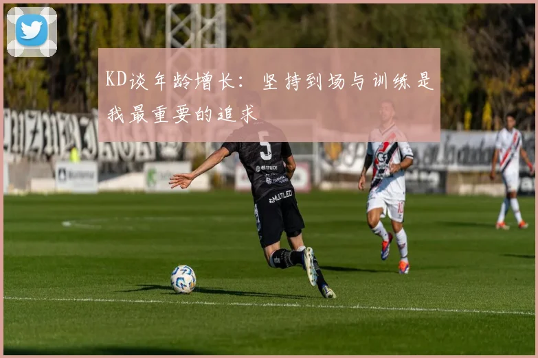 KD谈年龄增长：坚持到场与训练是我最重要的追求