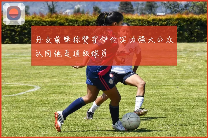 丹麦前锋称赞霍伊伦实力强大公众认同他是顶级球员