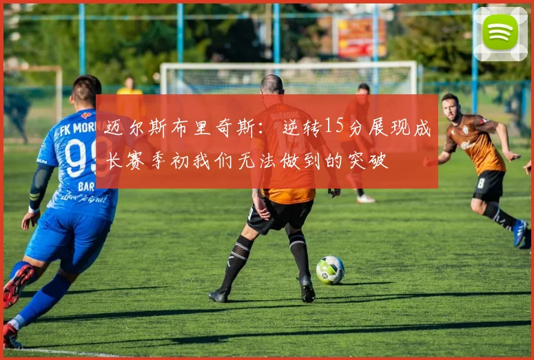 迈尔斯布里奇斯：逆转15分展现成长赛季初我们无法做到的突破