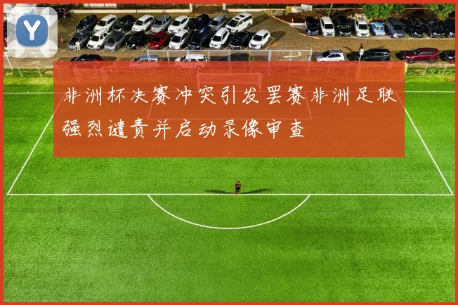 非洲杯决赛冲突引发罢赛非洲足联强烈谴责并启动录像审查