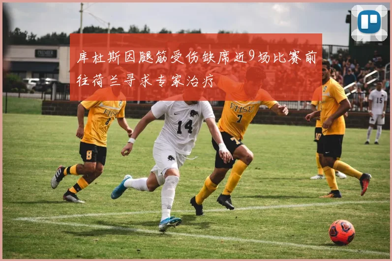 库杜斯因腿筋受伤缺席近9场比赛前往荷兰寻求专家治疗