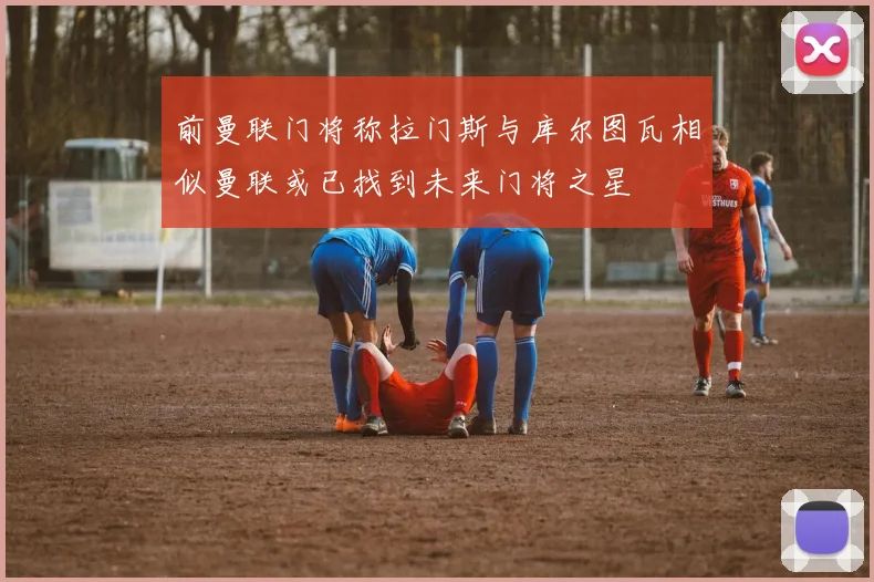 前曼联门将称拉门斯与库尔图瓦相似曼联或已找到未来门将之星