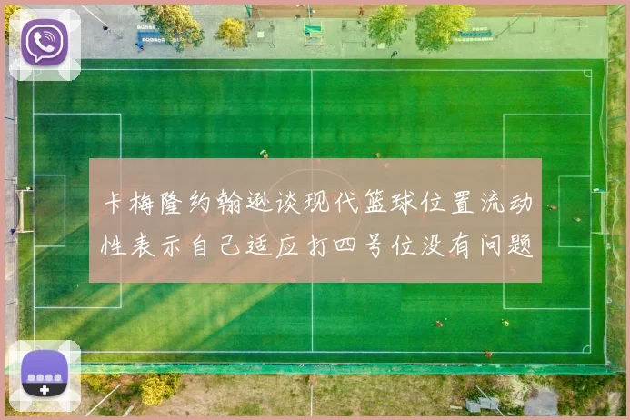 卡梅隆约翰逊谈现代篮球位置流动性表示自己适应打四号位没有问题